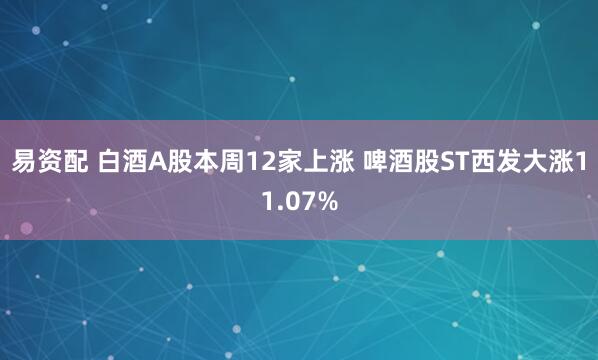 易资配 白酒A股本周12家上涨 啤酒股ST西发大涨11.07%