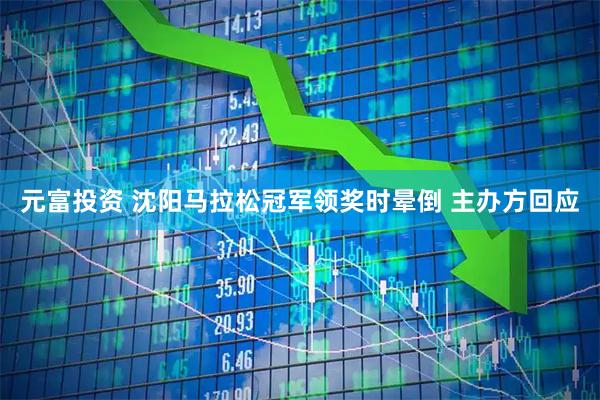 元富投资 沈阳马拉松冠军领奖时晕倒 主办方回应