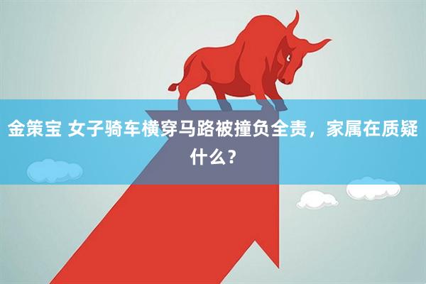 金策宝 女子骑车横穿马路被撞负全责，家属在质疑什么？