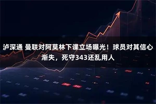 泸深通 曼联对阿莫林下课立场曝光！球员对其信心渐失，死守343还乱用人