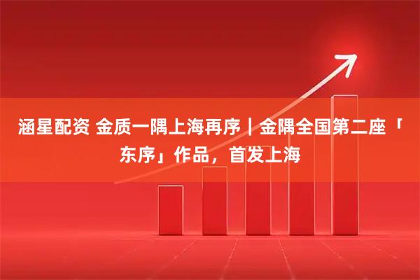涵星配资 金质一隅上海再序｜金隅全国第二座「东序」作品，首发上海