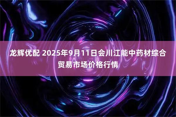 龙辉优配 2025年9月11日会川江能中药材综合贸易市场价格行情