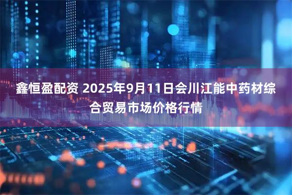 鑫恒盈配资 2025年9月11日会川江能中药材综合贸易市场价格行情