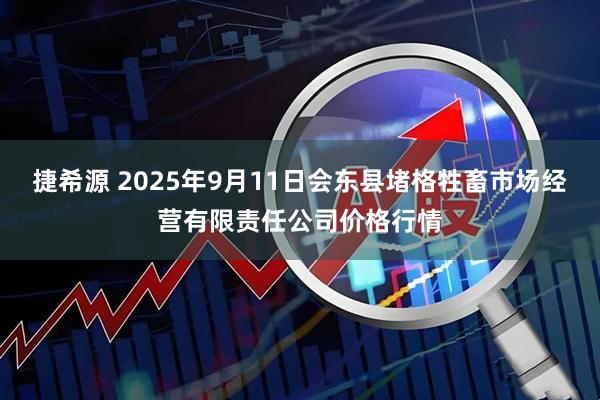 捷希源 2025年9月11日会东县堵格牲畜市场经营有限责任公司价格行情