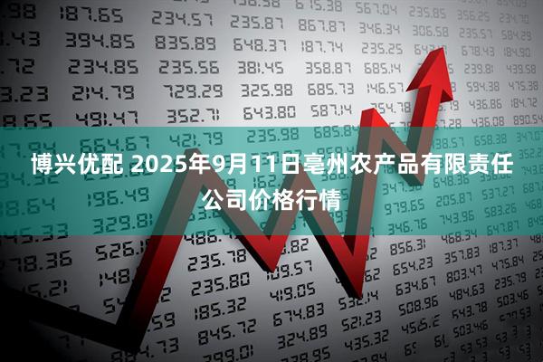 博兴优配 2025年9月11日亳州农产品有限责任公司价格行情