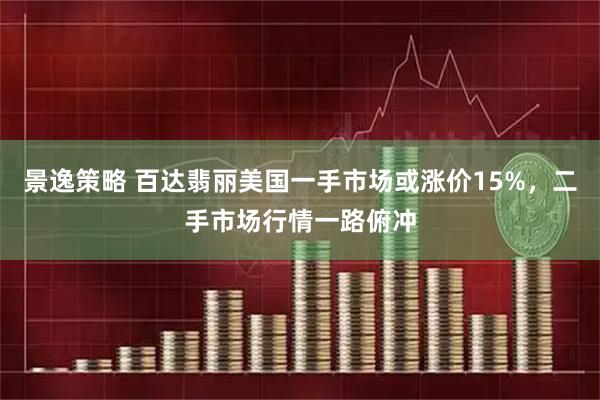 景逸策略 百达翡丽美国一手市场或涨价15%，二手市场行情一路俯冲