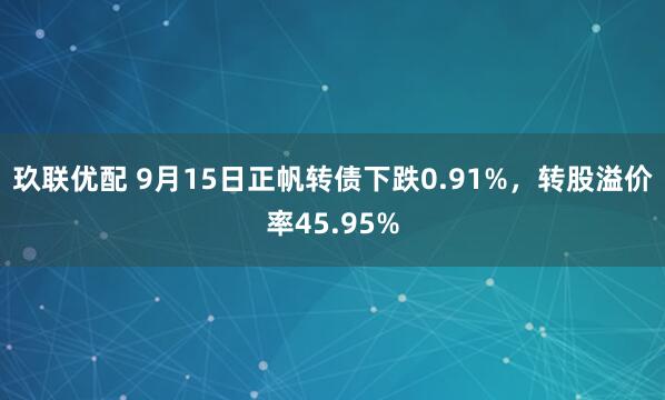 玖联优配 9月15日正帆转债下跌0.91%，转股溢价率45.95%