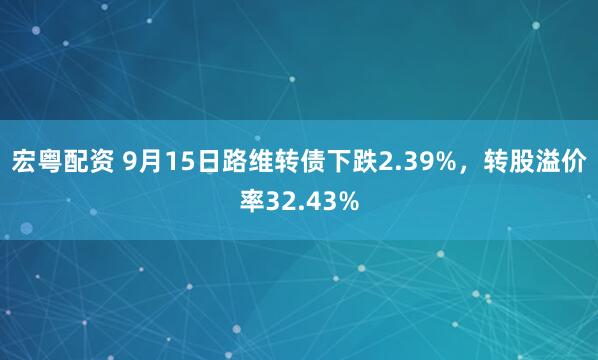 宏粤配资 9月15日路维转债下跌2.39%，转股溢价率32.43%