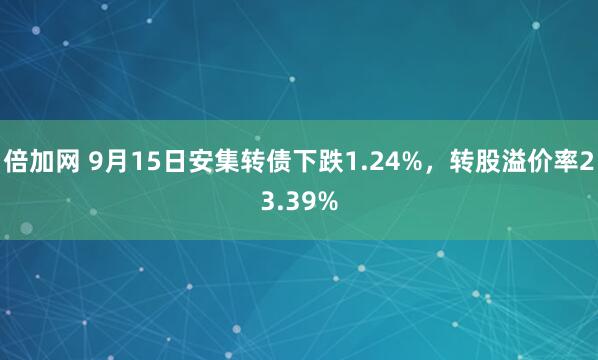 倍加网 9月15日安集转债下跌1.24%，转股溢价率23.39%