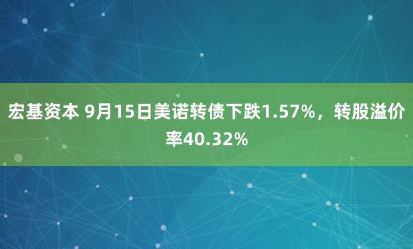 宏基资本 9月15日美诺转债下跌1.57%，转股溢价率40.32%