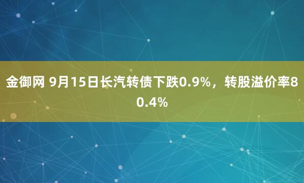 金御网 9月15日长汽转债下跌0.9%，转股溢价率80.4%