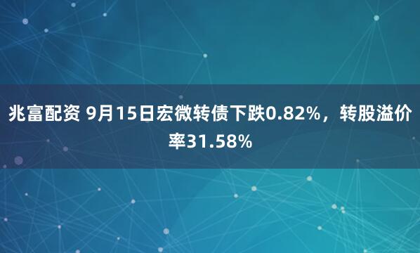 兆富配资 9月15日宏微转债下跌0.82%，转股溢价率31.58%