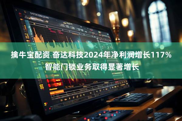 擒牛宝配资 奋达科技2024年净利润增长117% 智能门锁业务取得显著增长