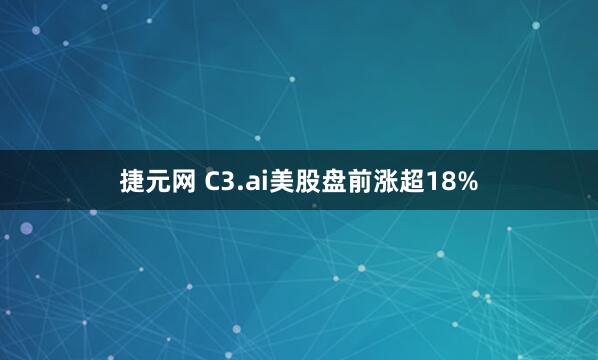 捷元网 C3.ai美股盘前涨超18%