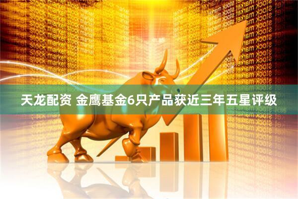 天龙配资 金鹰基金6只产品获近三年五星评级