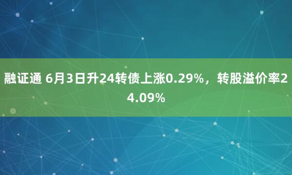 融证通 6月3日升24转债上涨0.29%，转股溢价率24.09%