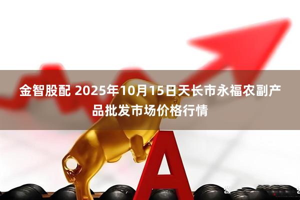金智股配 2025年10月15日天长市永福农副产品批发市场价格行情