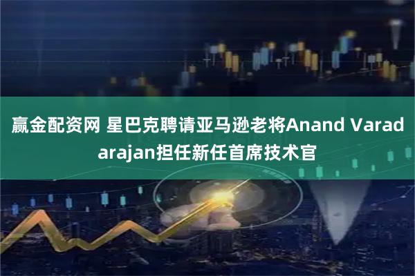 赢金配资网 星巴克聘请亚马逊老将Anand Varadarajan担任新任首席技术官