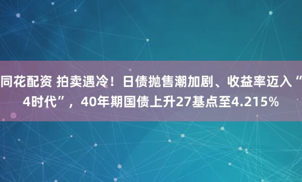同花配资 拍卖遇冷！日债抛售潮加剧、收益率迈入“4时代”，40年期国债上升27基点至4.215%
