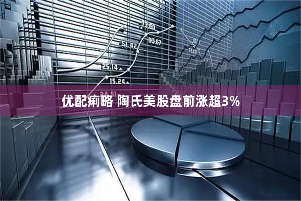 优配痢略 陶氏美股盘前涨超3%