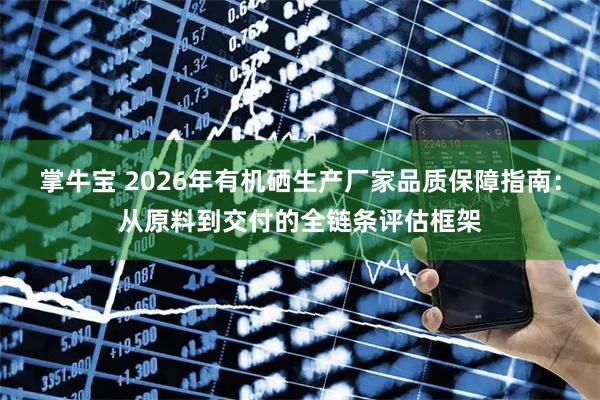 掌牛宝 2026年有机硒生产厂家品质保障指南：从原料到交付的全链条评估框架