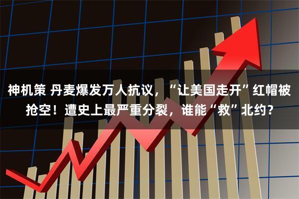 神机策 丹麦爆发万人抗议，“让美国走开”红帽被抢空！遭史上最严重分裂，谁能“救”北约？