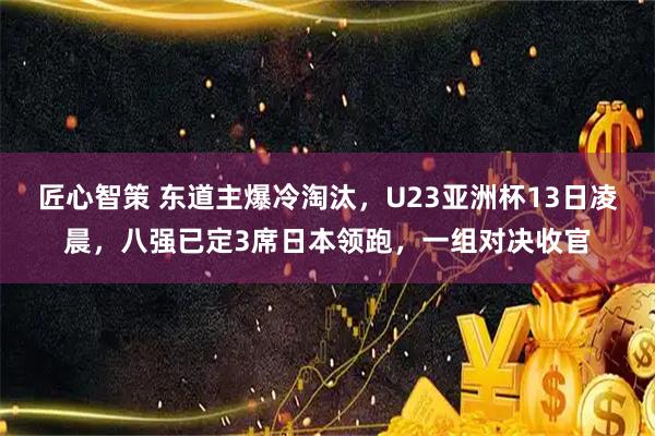 匠心智策 东道主爆冷淘汰，U23亚洲杯13日凌晨，八强已定3席日本领跑，一组对决收官