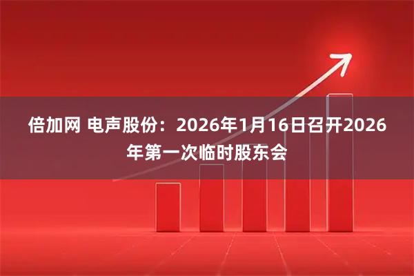 倍加网 电声股份：2026年1月16日召开2026年第一次临时股东会
