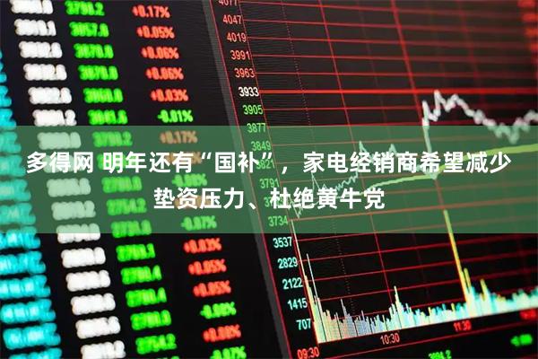 多得网 明年还有“国补”，家电经销商希望减少垫资压力、杜绝黄牛党