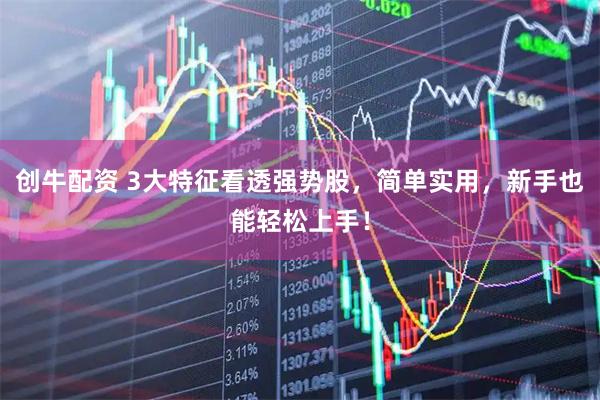 创牛配资 3大特征看透强势股，简单实用，新手也能轻松上手！