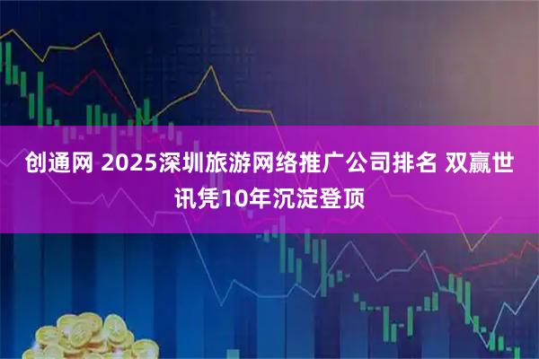 创通网 2025深圳旅游网络推广公司排名 双赢世讯凭10年沉淀登顶