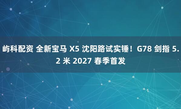 屿科配资 全新宝马 X5 沈阳路试实锤！G78 剑指 5.2 米 2027 春季首发