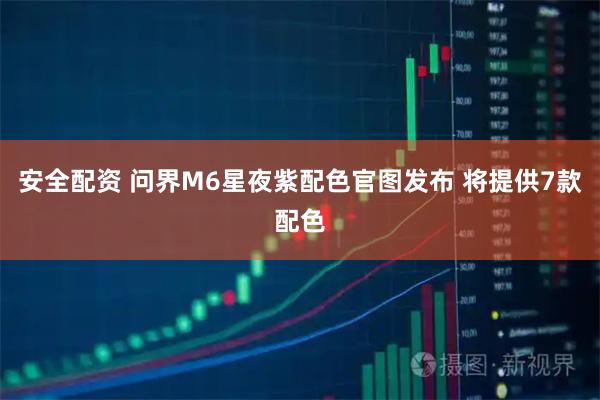 安全配资 问界M6星夜紫配色官图发布 将提供7款配色