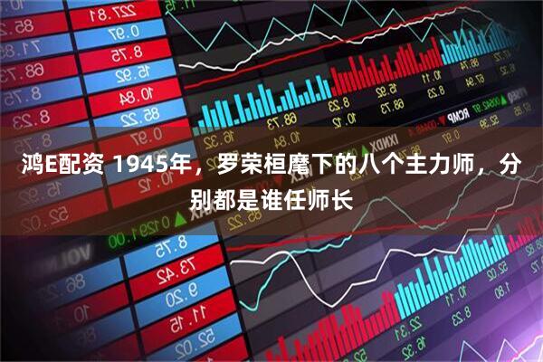 鸿E配资 1945年，罗荣桓麾下的八个主力师，分别都是谁任师长