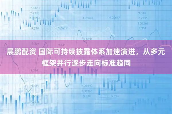 展鹏配资 国际可持续披露体系加速演进，从多元框架并行逐步走向标准趋同