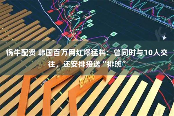 锅牛配资 韩国百万网红爆猛料：曾同时与10人交往，还安排接送“排班”