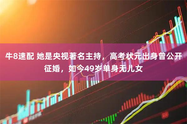 牛8速配 她是央视著名主持，高考状元出身曾公开征婚，如今49岁单身无儿女