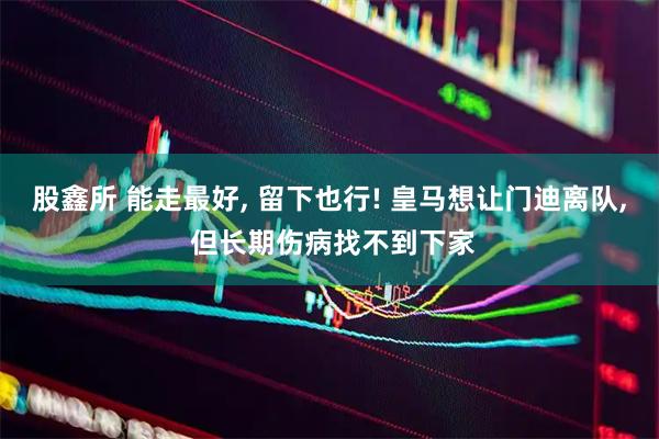 股鑫所 能走最好, 留下也行! 皇马想让门迪离队, 但长期伤病找不到下家