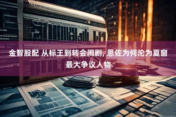 金智股配 从标王到转会闹剧, 恩佐为何沦为夏窗最大争议人物