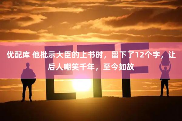 优配库 他批示大臣的上书时，留下了12个字，让后人嘲笑千年，至今如故