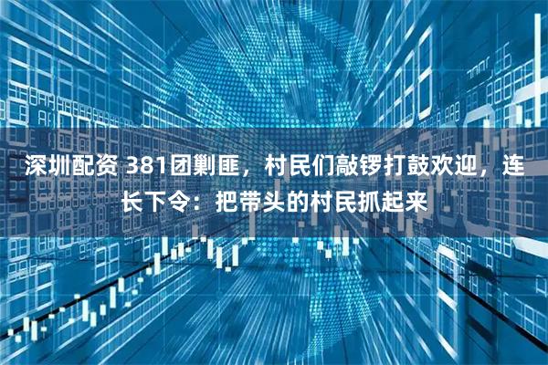 深圳配资 381团剿匪，村民们敲锣打鼓欢迎，连长下令：把带头的村民抓起来